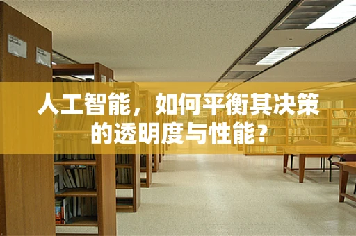 人工智能，如何平衡其决策的透明度与性能？