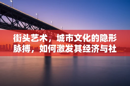 街头艺术，城市文化的隐形脉搏，如何激发其经济与社会价值？