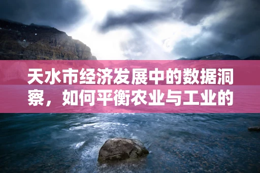 天水市经济发展中的数据洞察，如何平衡农业与工业的‘双翼’？