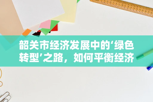 韶关市经济发展中的‘绿色转型’之路，如何平衡经济增长与环境保护？