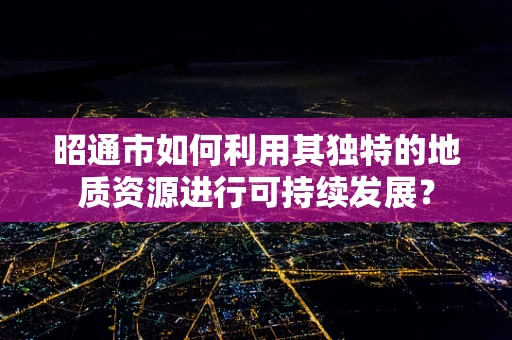 昭通市如何利用其独特的地质资源进行可持续发展？