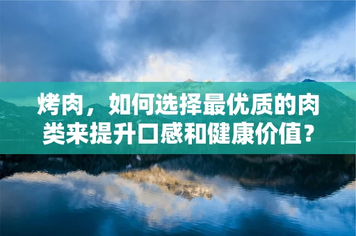 烤肉，如何选择最优质的肉类来提升口感和健康价值？