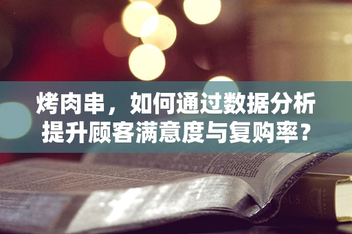 烤肉串，如何通过数据分析提升顾客满意度与复购率？