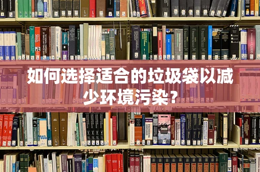 如何选择适合的垃圾袋以减少环境污染？