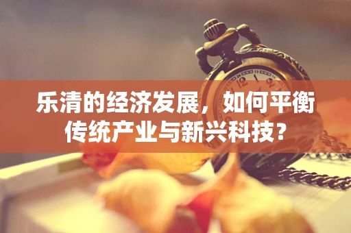 乐清的经济发展，如何平衡传统产业与新兴科技？