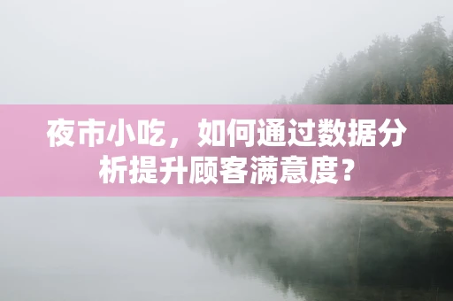 夜市小吃，如何通过数据分析提升顾客满意度？