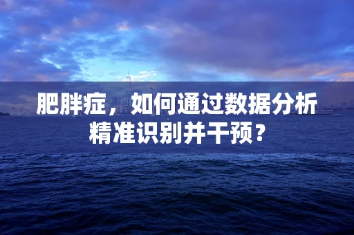 肥胖症，如何通过数据分析精准识别并干预？