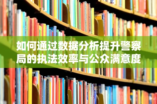 如何通过数据分析提升警察局的执法效率与公众满意度？