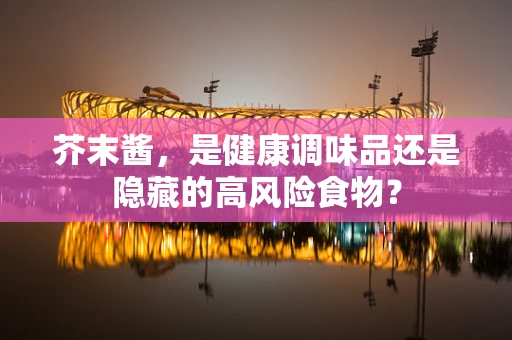 芥末酱，是健康调味品还是隐藏的高风险食物？