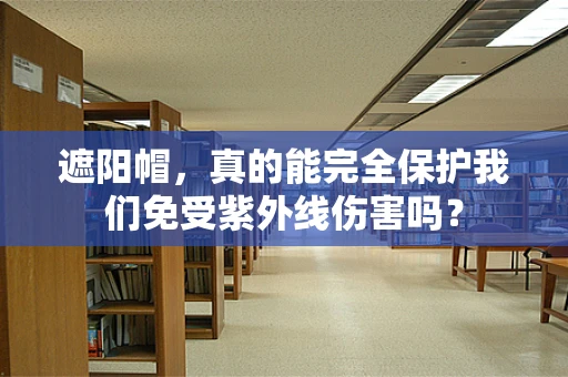 遮阳帽，真的能完全保护我们免受紫外线伤害吗？