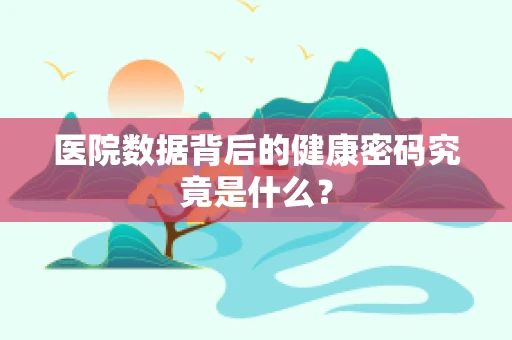 医院数据背后的健康密码究竟是什么？