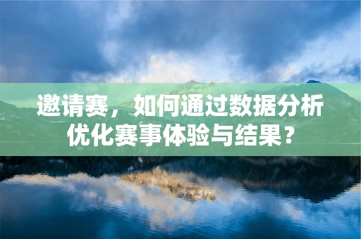 邀请赛，如何通过数据分析优化赛事体验与结果？