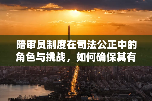 陪审员制度在司法公正中的角色与挑战，如何确保其有效性与公正性？