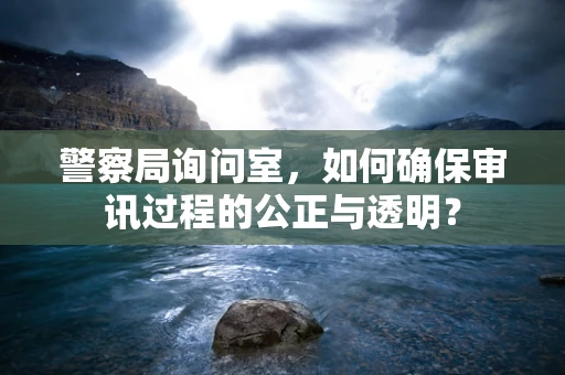 警察局询问室，如何确保审讯过程的公正与透明？