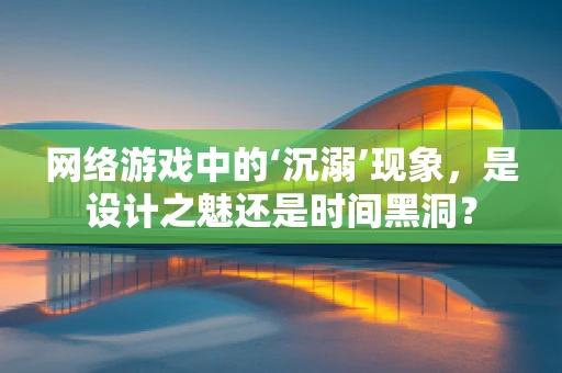 网络游戏中的‘沉溺’现象，是设计之魅还是时间黑洞？