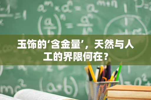 玉饰的‘含金量’，天然与人工的界限何在？