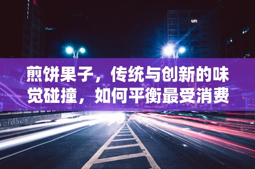 煎饼果子，传统与创新的味觉碰撞，如何平衡最受消费者欢迎？