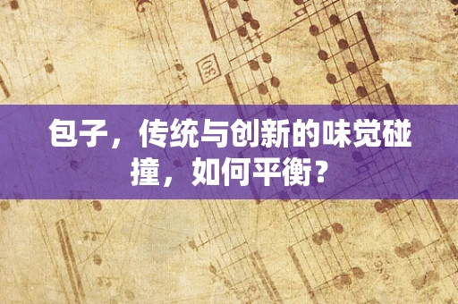 包子，传统与创新的味觉碰撞，如何平衡？