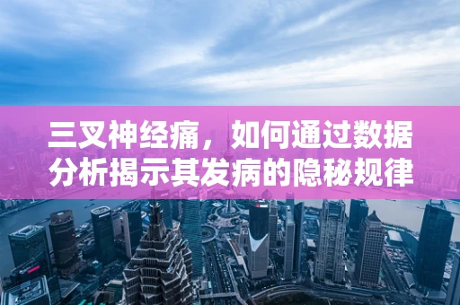 三叉神经痛，如何通过数据分析揭示其发病的隐秘规律？