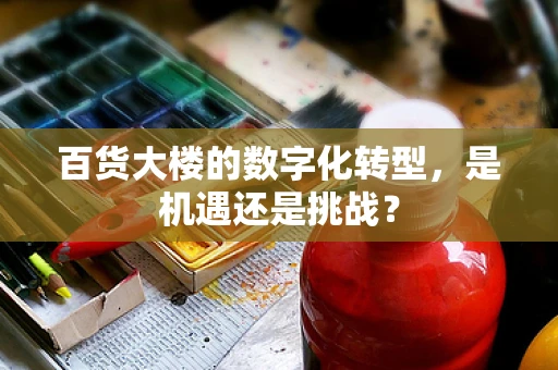 百货大楼的数字化转型，是机遇还是挑战？