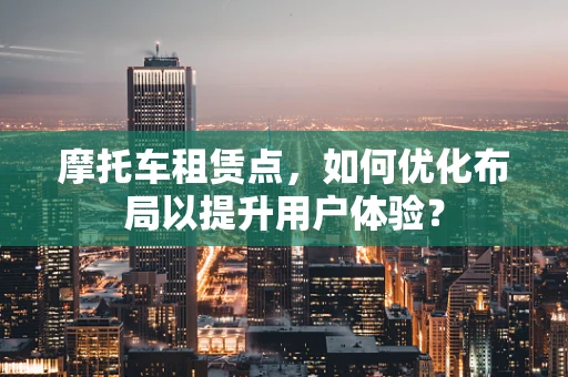 摩托车租赁点，如何优化布局以提升用户体验？