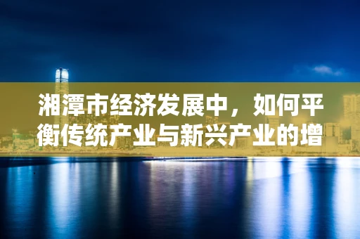 湘潭市经济发展中，如何平衡传统产业与新兴产业的增长潜力？