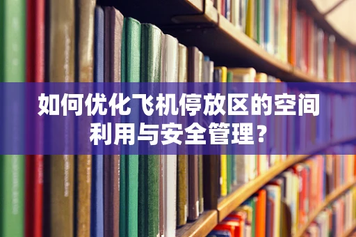 如何优化飞机停放区的空间利用与安全管理？