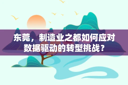 东莞，制造业之都如何应对数据驱动的转型挑战？