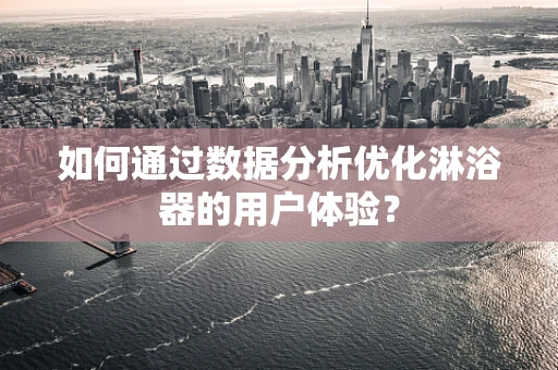 如何通过数据分析优化淋浴器的用户体验？