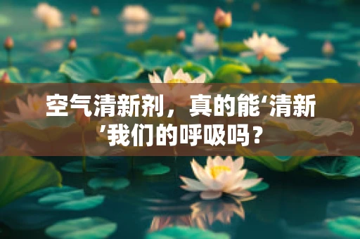 空气清新剂，真的能‘清新’我们的呼吸吗？