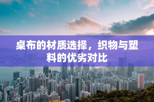 桌布的材质选择，织物与塑料的优劣对比