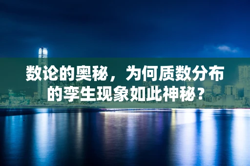 数论的奥秘，为何质数分布的孪生现象如此神秘？