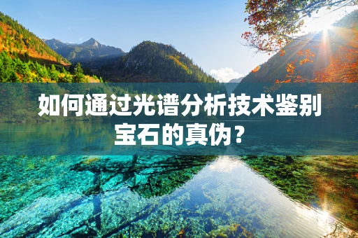 如何通过光谱分析技术鉴别宝石的真伪？