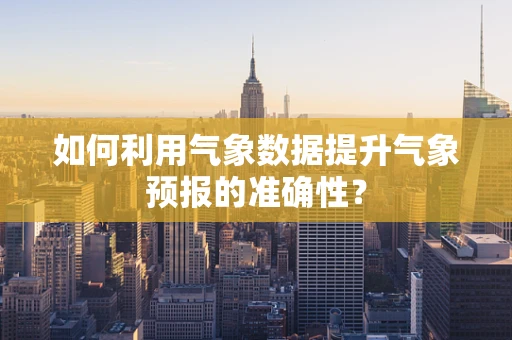 如何利用气象数据提升气象预报的准确性？