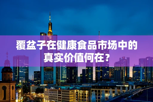 覆盆子在健康食品市场中的真实价值何在？