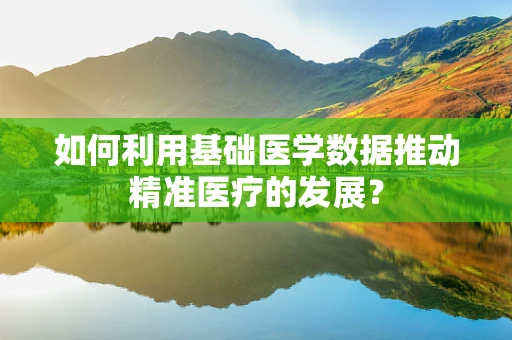 如何利用基础医学数据推动精准医疗的发展？