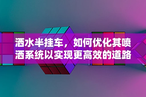 洒水半挂车，如何优化其喷洒系统以实现更高效的道路除尘？