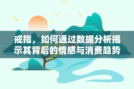 戒指，如何通过数据分析揭示其背后的情感与消费趋势？