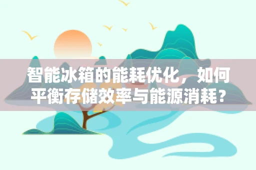 智能冰箱的能耗优化，如何平衡存储效率与能源消耗？