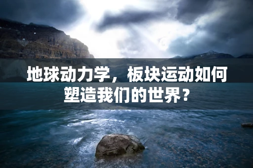 地球动力学，板块运动如何塑造我们的世界？