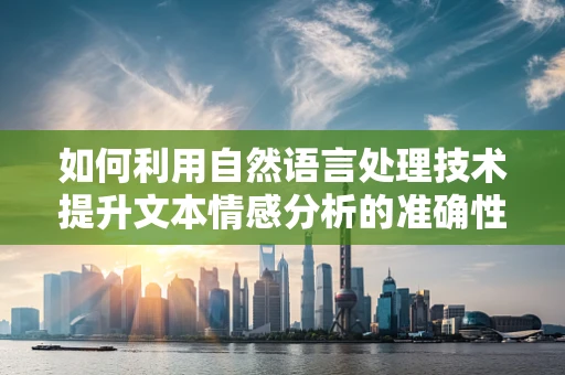 如何利用自然语言处理技术提升文本情感分析的准确性？