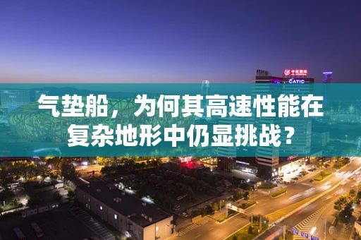 气垫船，为何其高速性能在复杂地形中仍显挑战？