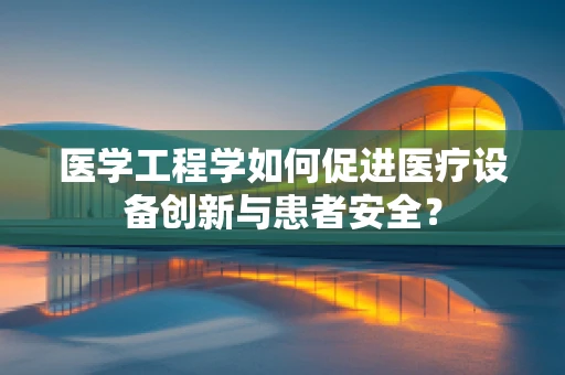 医学工程学如何促进医疗设备创新与患者安全？