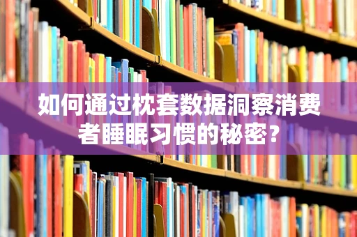 如何通过枕套数据洞察消费者睡眠习惯的秘密？