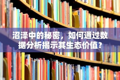 沼泽中的秘密，如何通过数据分析揭示其生态价值？