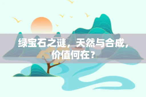 绿宝石之谜，天然与合成，价值何在？