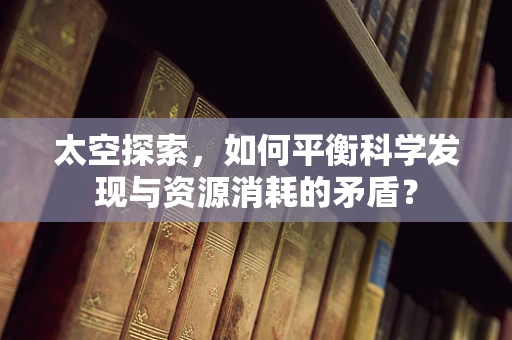 太空探索，如何平衡科学发现与资源消耗的矛盾？