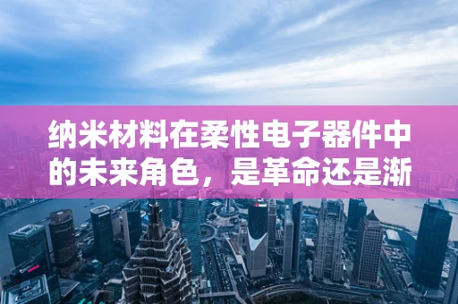 纳米材料在柔性电子器件中的未来角色，是革命还是渐进？