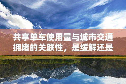 共享单车使用量与城市交通拥堵的关联性，是缓解还是加剧？