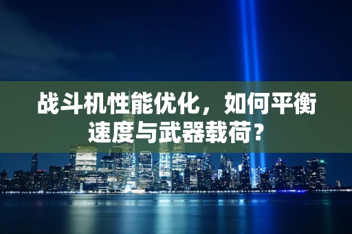 战斗机性能优化，如何平衡速度与武器载荷？